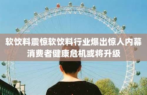 软饮料震惊软饮料行业爆出惊人内幕消费者健康危机或将升级