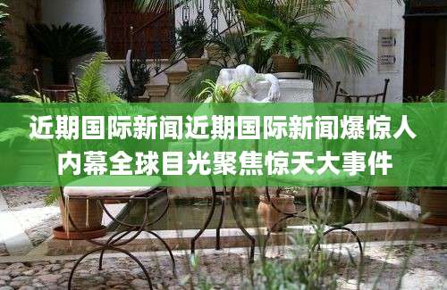 近期国际新闻近期国际新闻爆惊人内幕全球目光聚焦惊天大事件