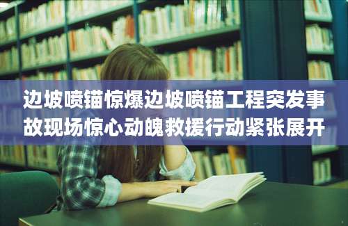 边坡喷锚惊爆边坡喷锚工程突发事故现场惊心动魄救援行动紧张展开