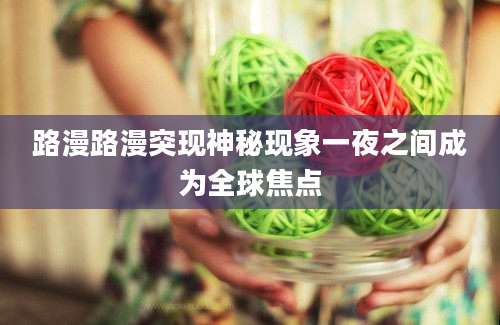 路漫路漫突现神秘现象一夜之间成为全球焦点
