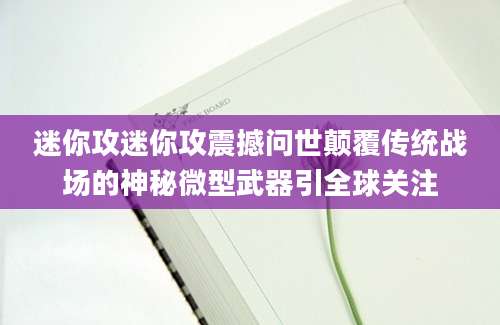 迷你攻迷你攻震撼问世颠覆传统战场的神秘微型武器引全球关注