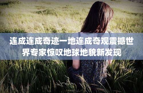 连成连成奇迹一地连成奇观震撼世界专家惊叹地球地貌新发现