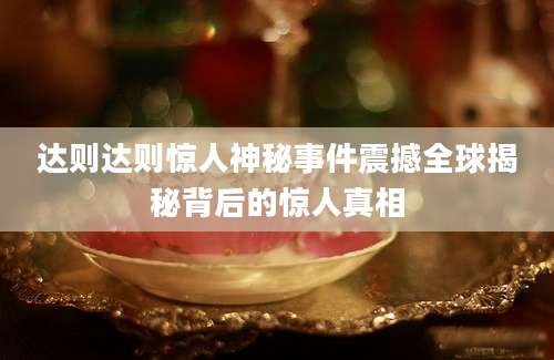 达则达则惊人神秘事件震撼全球揭秘背后的惊人真相