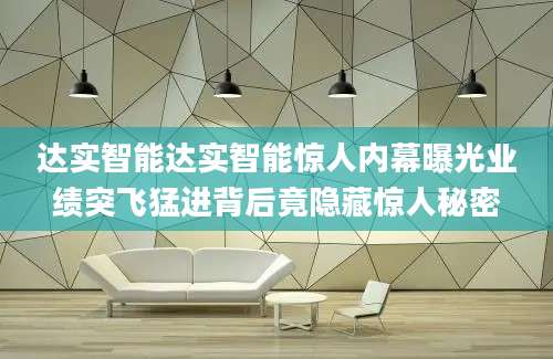 达实智能达实智能惊人内幕曝光业绩突飞猛进背后竟隐藏惊人秘密