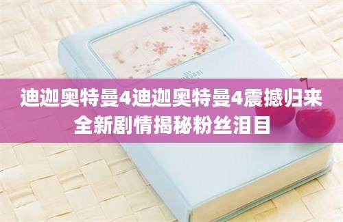 迪迦奥特曼4迪迦奥特曼4震撼归来全新剧情揭秘粉丝泪目