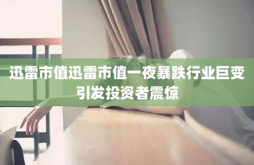 迅雷市值迅雷市值一夜暴跌行业巨变引发投资者震惊