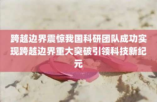 跨越边界震惊我国科研团队成功实现跨越边界重大突破引领科技新纪元