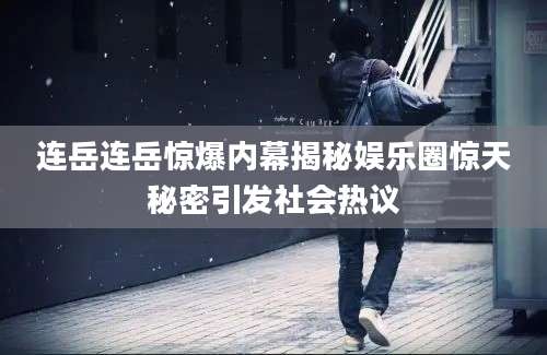 连岳连岳惊爆内幕揭秘娱乐圈惊天秘密引发社会热议