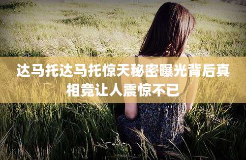 达马托达马托惊天秘密曝光背后真相竟让人震惊不已