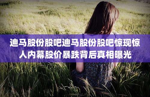 迪马股份股吧迪马股份股吧惊现惊人内幕股价暴跌背后真相曝光