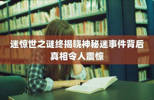 迷惊世之谜终揭晓神秘迷事件背后真相令人震惊