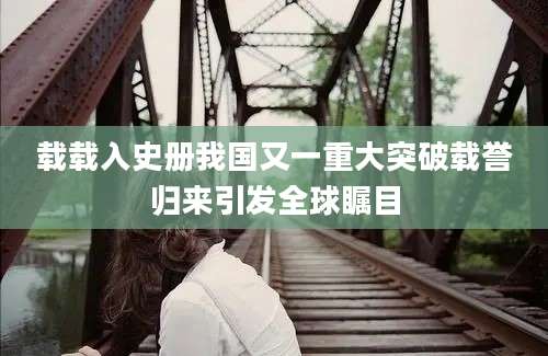 载载入史册我国又一重大突破载誉归来引发全球瞩目