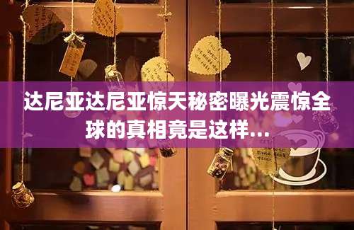 达尼亚达尼亚惊天秘密曝光震惊全球的真相竟是这样...