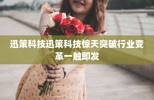 迅策科技迅策科技惊天突破行业变革一触即发