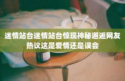 迷情站台迷情站台惊现神秘邂逅网友热议这是爱情还是误会