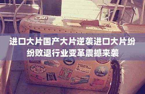 进口大片国产大片逆袭进口大片纷纷败退行业变革震撼来袭