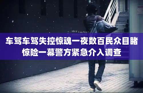 车驾车驾失控惊魂一夜数百民众目睹惊险一幕警方紧急介入调查