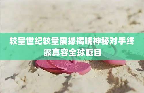 较量世纪较量震撼揭晓神秘对手终露真容全球瞩目