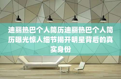 迪丽热巴个人简历迪丽热巴个人简历曝光惊人细节揭开明星背后的真实身份
