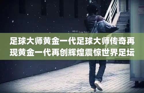 足球大师黄金一代足球大师传奇再现黄金一代再创辉煌震惊世界足坛