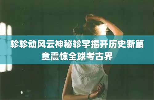 轸轸动风云神秘轸字揭开历史新篇章震惊全球考古界
