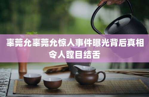 辜莞允辜莞允惊人事件曝光背后真相令人瞠目结舌