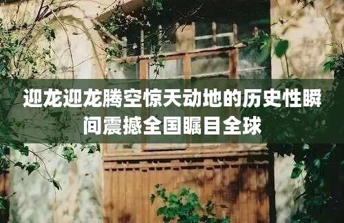 迎龙迎龙腾空惊天动地的历史性瞬间震撼全国瞩目全球