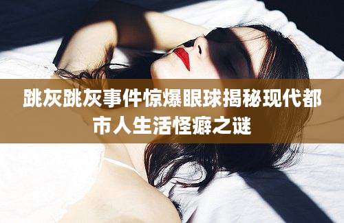 跳灰跳灰事件惊爆眼球揭秘现代都市人生活怪癖之谜