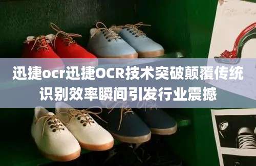迅捷ocr迅捷OCR技术突破颠覆传统识别效率瞬间引发行业震撼