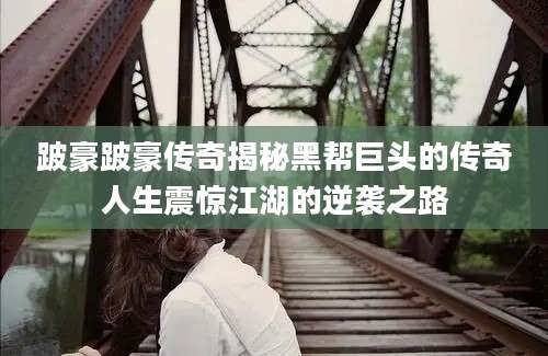 跛豪跛豪传奇揭秘黑帮巨头的传奇人生震惊江湖的逆袭之路