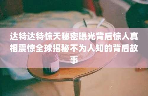 达特达特惊天秘密曝光背后惊人真相震惊全球揭秘不为人知的背后故事