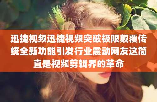 迅捷视频迅捷视频突破极限颠覆传统全新功能引发行业震动网友这简直是视频剪辑界的革命