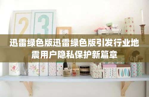 迅雷绿色版迅雷绿色版引发行业地震用户隐私保护新篇章