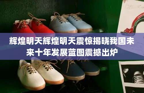 辉煌明天辉煌明天震惊揭晓我国未来十年发展蓝图震撼出炉