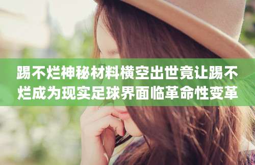踢不烂神秘材料横空出世竟让踢不烂成为现实足球界面临革命性变革