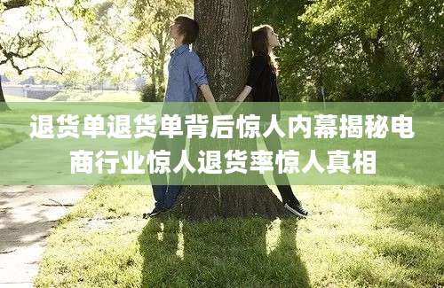 退货单退货单背后惊人内幕揭秘电商行业惊人退货率惊人真相