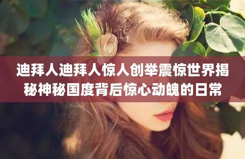 迪拜人迪拜人惊人创举震惊世界揭秘神秘国度背后惊心动魄的日常