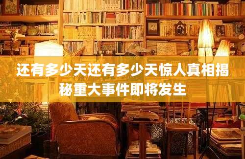 还有多少天还有多少天惊人真相揭秘重大事件即将发生
