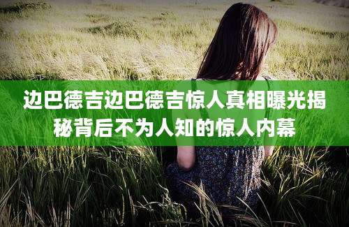 边巴德吉边巴德吉惊人真相曝光揭秘背后不为人知的惊人内幕