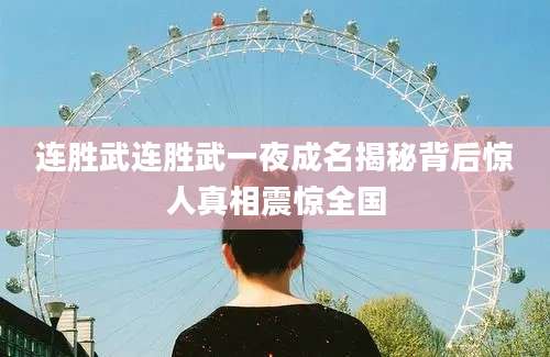 连胜武连胜武一夜成名揭秘背后惊人真相震惊全国