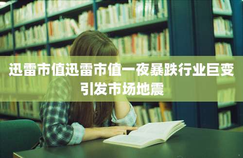 迅雷市值迅雷市值一夜暴跌行业巨变引发市场地震
