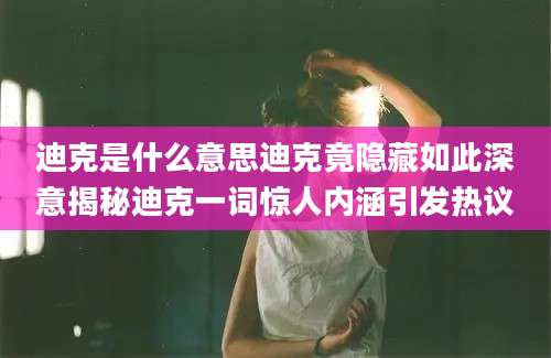 迪克是什么意思迪克竟隐藏如此深意揭秘迪克一词惊人内涵引发热议