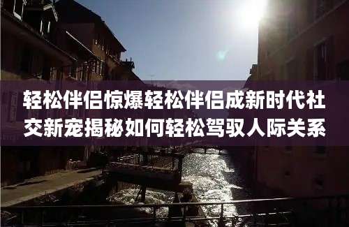 轻松伴侣惊爆轻松伴侣成新时代社交新宠揭秘如何轻松驾驭人际关系