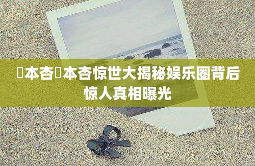 辻本杏辻本杏惊世大揭秘娱乐圈背后惊人真相曝光