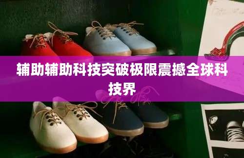 辅助辅助科技突破极限震撼全球科技界