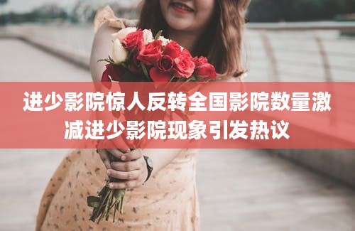 进少影院惊人反转全国影院数量激减进少影院现象引发热议