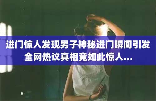 进门惊人发现男子神秘进门瞬间引发全网热议真相竟如此惊人...