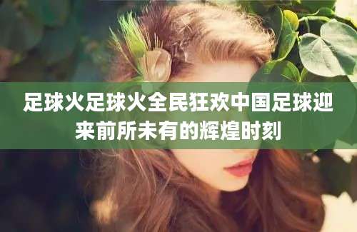 足球火足球火全民狂欢中国足球迎来前所未有的辉煌时刻