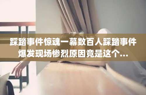 踩踏事件惊魂一幕数百人踩踏事件爆发现场惨烈原因竟是这个...