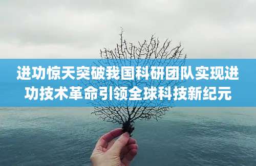 进功惊天突破我国科研团队实现进功技术革命引领全球科技新纪元